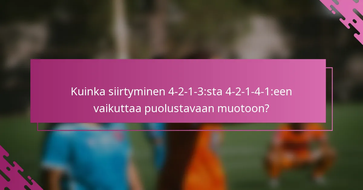 Kuinka siirtyminen 4-2-1-3:sta 4-2-1-4-1:een vaikuttaa puolustavaan muotoon?