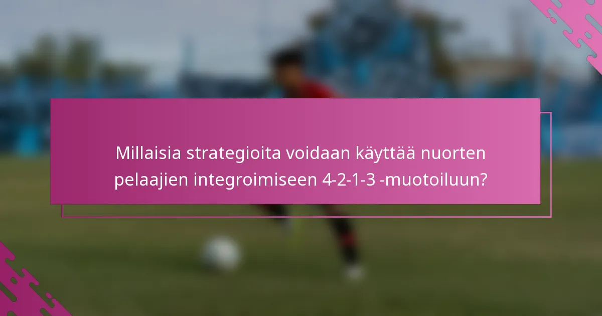 Millaisia strategioita voidaan käyttää nuorten pelaajien integroimiseen 4-2-1-3 -muotoiluun?