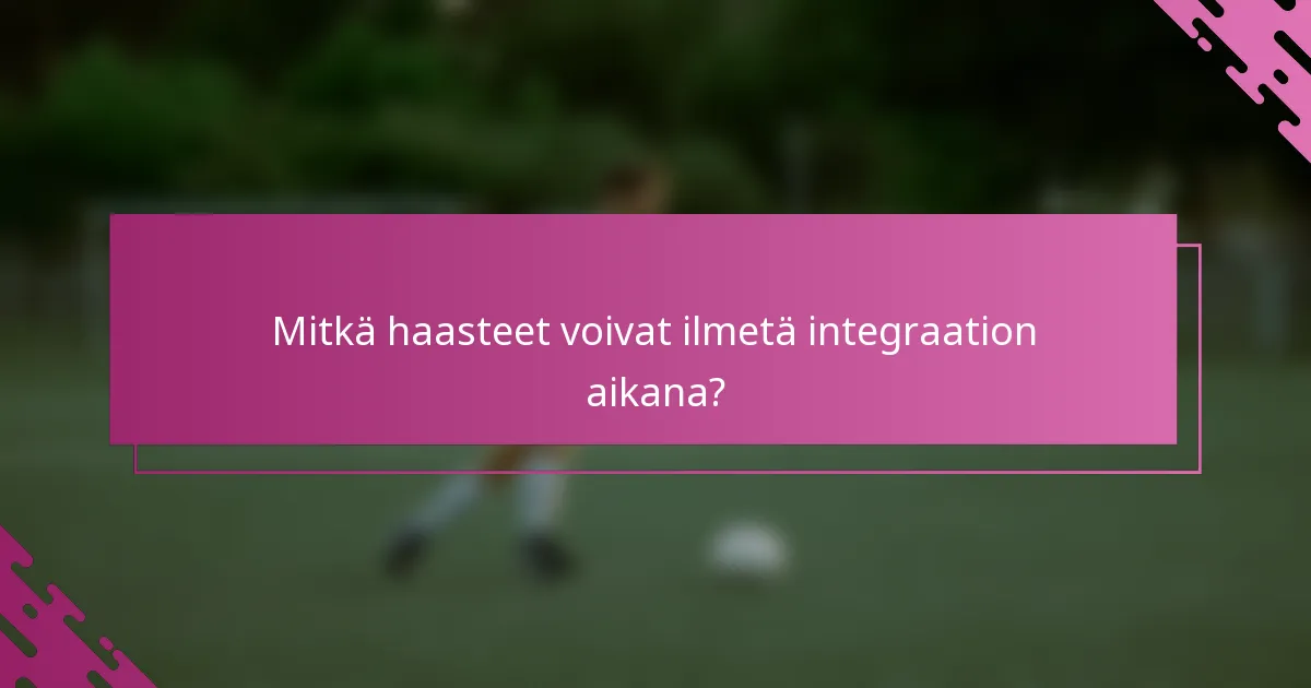 Mitkä haasteet voivat ilmetä integraation aikana?