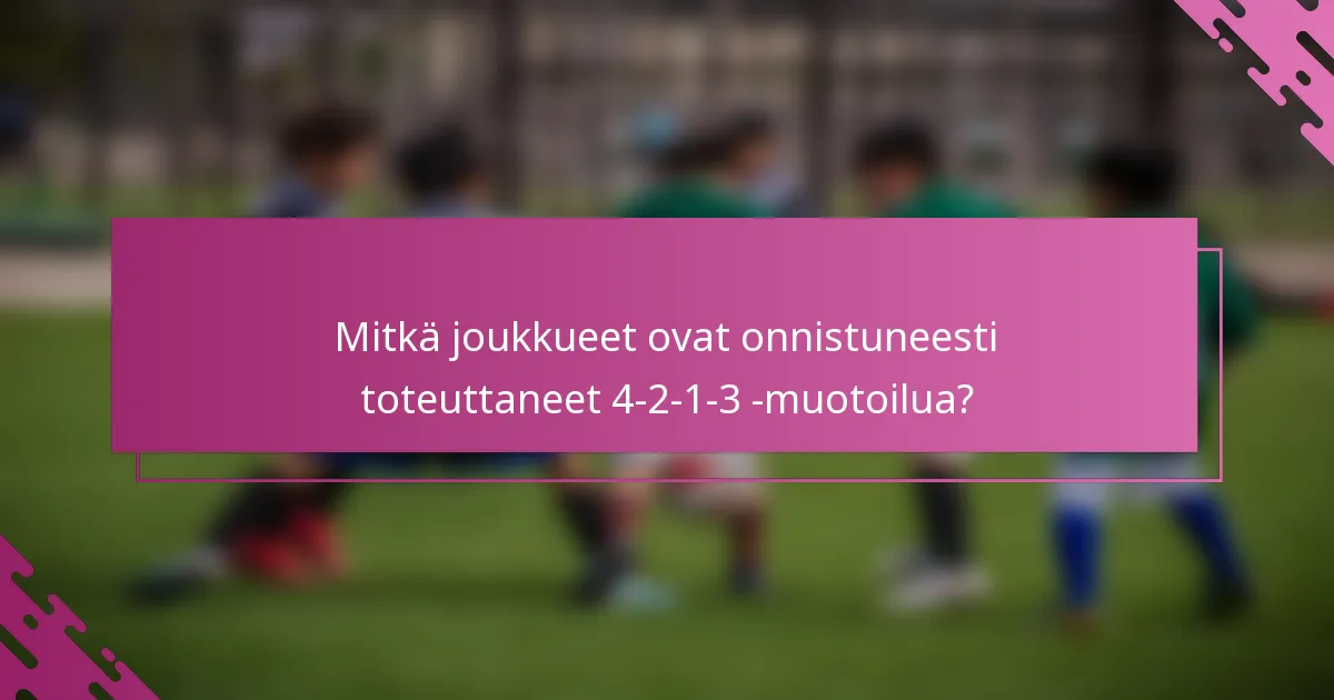 Mitkä joukkueet ovat onnistuneesti toteuttaneet 4-2-1-3 -muotoilua?