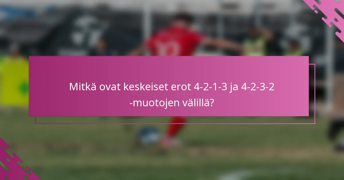 Mitkä ovat keskeiset erot 4-2-1-3 ja 4-2-3-2 -muotojen välillä?
