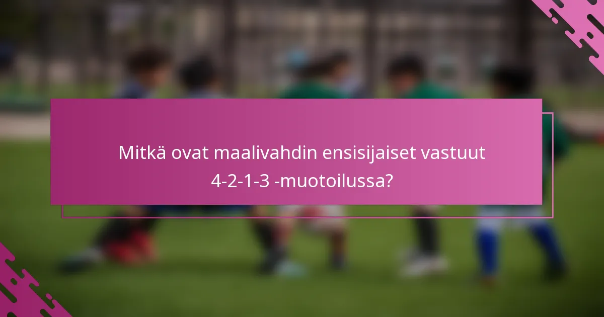 Mitkä ovat maalivahdin ensisijaiset vastuut 4-2-1-3 -muotoilussa?