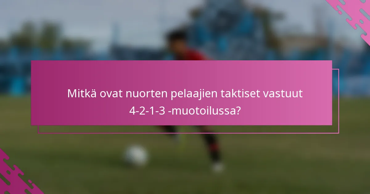 Mitkä ovat nuorten pelaajien taktiset vastuut 4-2-1-3 -muotoilussa?