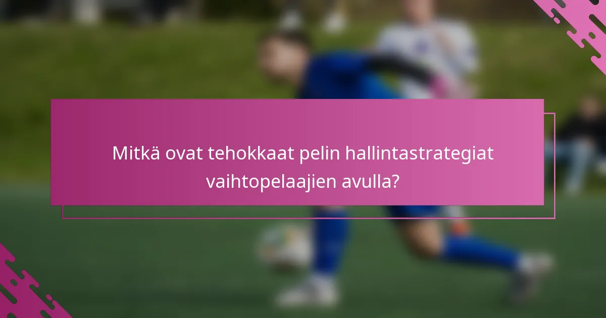 Mitkä ovat tehokkaat pelin hallintastrategiat vaihtopelaajien avulla?