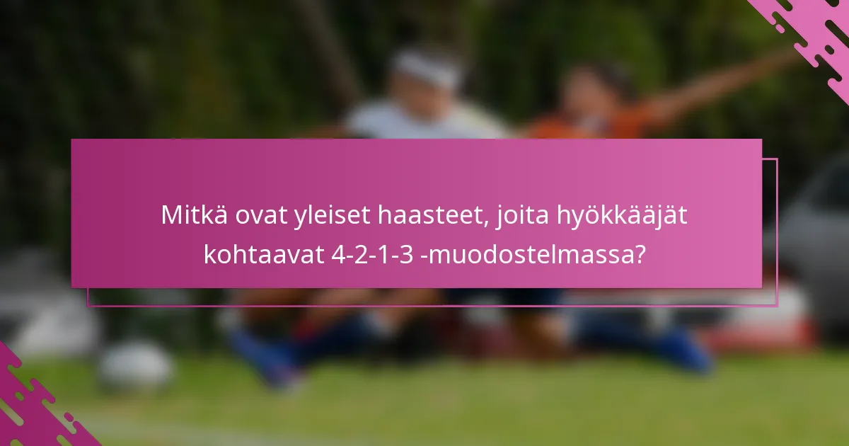 Mitkä ovat yleiset haasteet, joita hyökkääjät kohtaavat 4-2-1-3 -muodostelmassa?